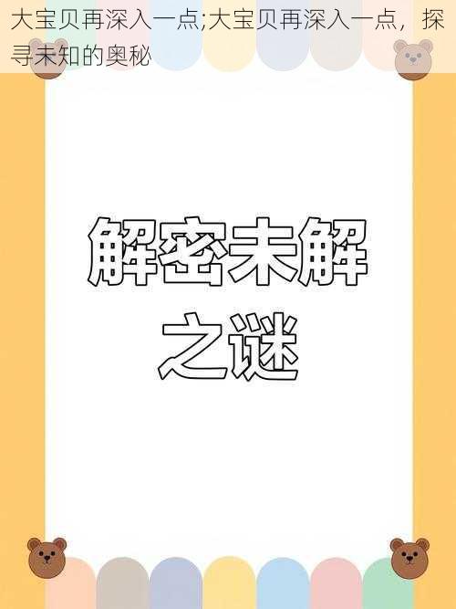 大宝贝再深入一点;大宝贝再深入一点，探寻未知的奥秘