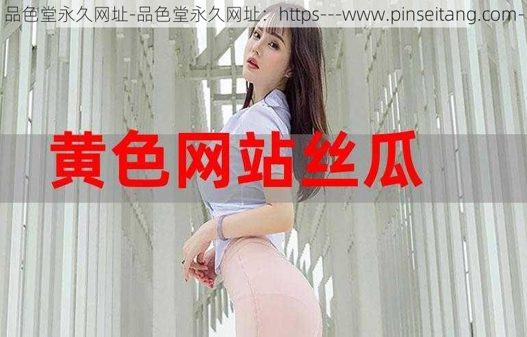 品色堂永久网址-品色堂永久网址：https---www.pinseitang.com-