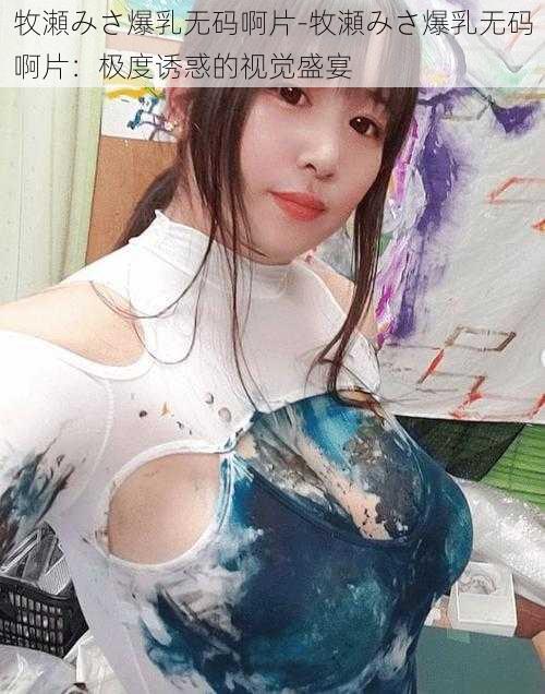 牧瀬みさ爆乳无码啊片-牧瀬みさ爆乳无码啊片：极度诱惑的视觉盛宴