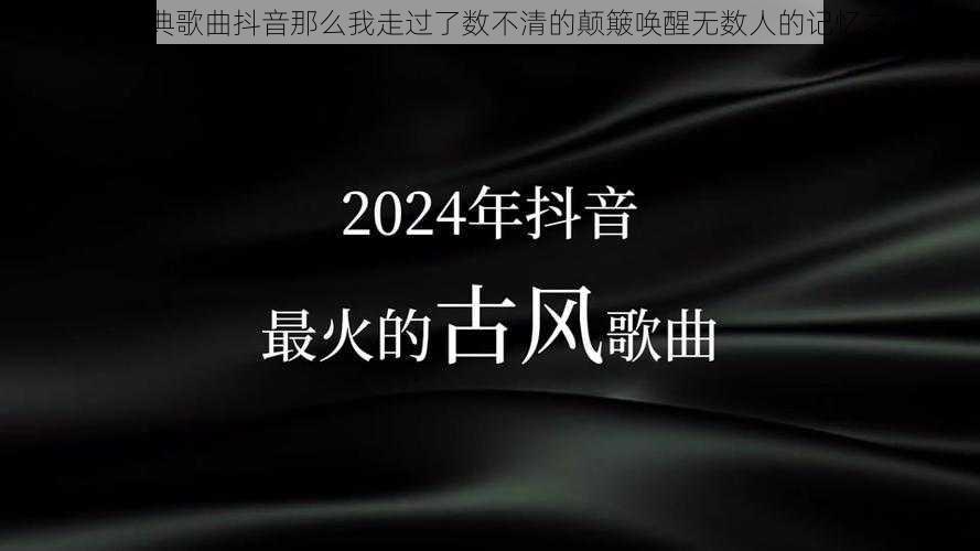 抖音经典歌曲抖音那么我走过了数不清的颠簸唤醒无数人的记忆之旅