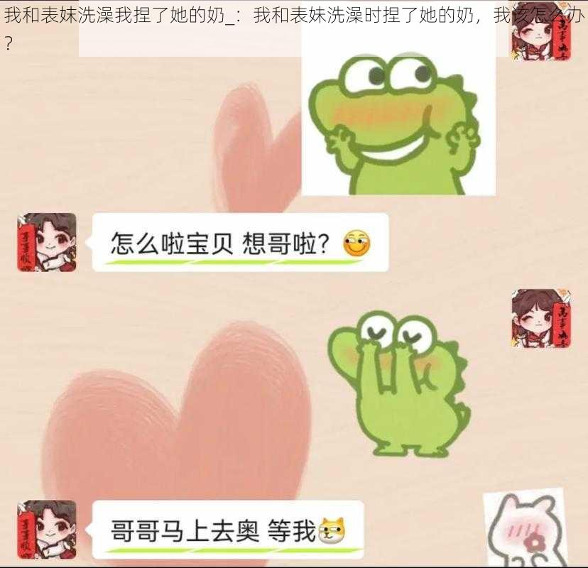 我和表妺洗澡我捏了她的奶_：我和表妹洗澡时捏了她的奶，我该怎么办？