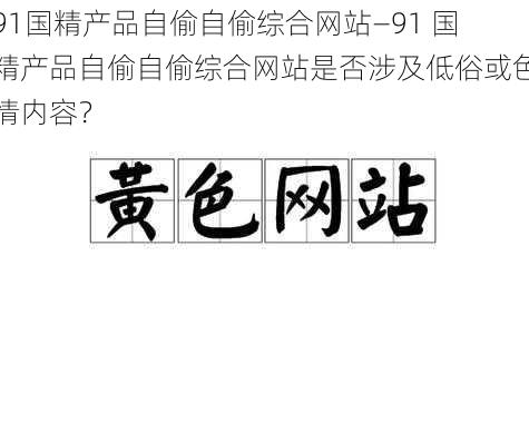 91国精产品自偷自偷综合网站—91 国精产品自偷自偷综合网站是否涉及低俗或色情内容？