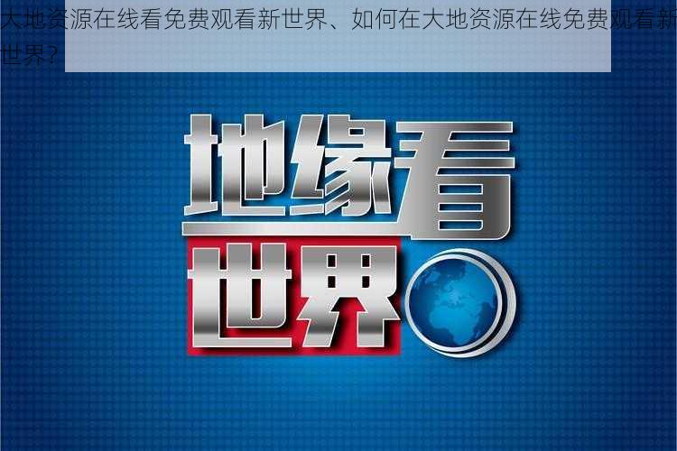 大地资源在线看免费观看新世界、如何在大地资源在线免费观看新世界？