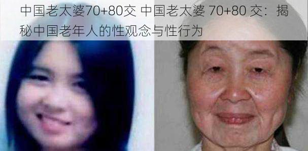 中国老太婆70+80交 中国老太婆 70+80 交：揭秘中国老年人的性观念与性行为