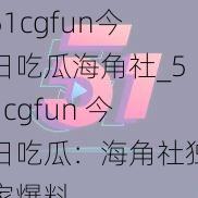 51cgfun今日吃瓜海角社_51cgfun 今日吃瓜：海角社独家爆料