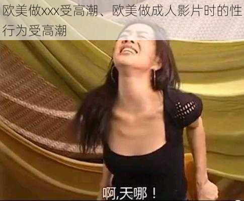 欧美做xxx受高潮、欧美做成人影片时的性行为受高潮