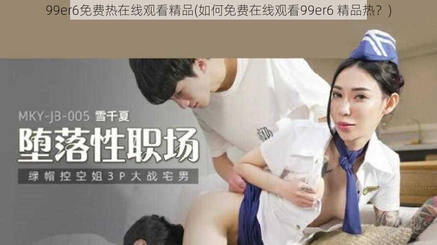 99er6免费热在线观看精品(如何免费在线观看99er6 精品热？)