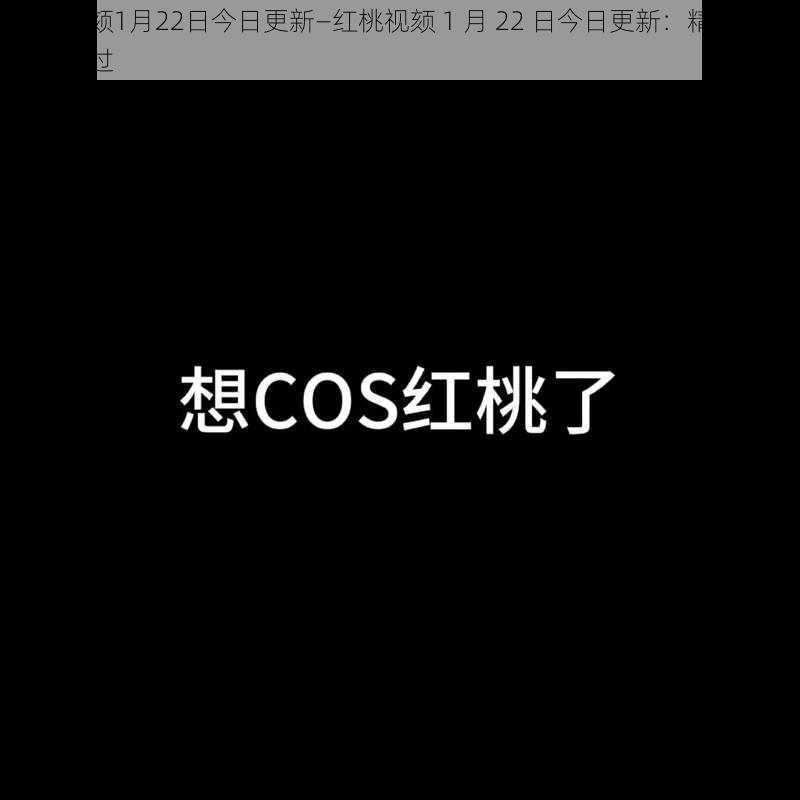 红桃视颏1月22日今日更新—红桃视颏 1 月 22 日今日更新：精彩内容不容错过