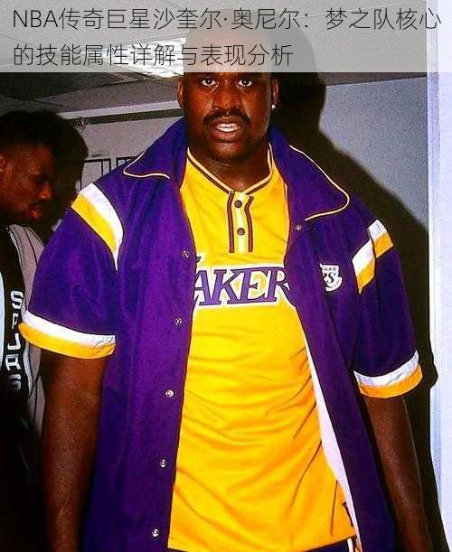 NBA传奇巨星沙奎尔·奥尼尔：梦之队核心的技能属性详解与表现分析