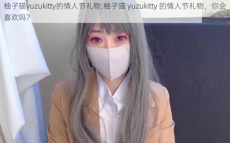 柚子猫yuzukitty的情人节礼物;柚子猫 yuzukitty 的情人节礼物，你会喜欢吗？