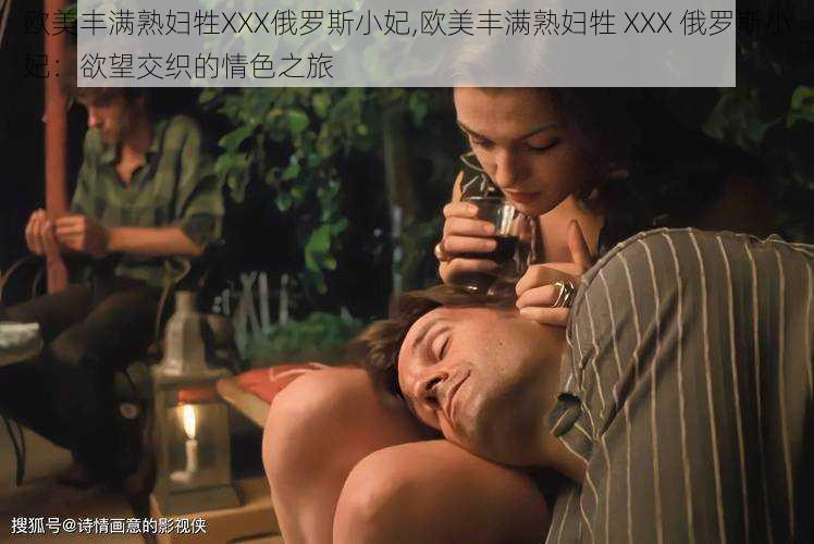 欧美丰满熟妇牲XXX俄罗斯小妃,欧美丰满熟妇牲 XXX 俄罗斯小妃：欲望交织的情色之旅