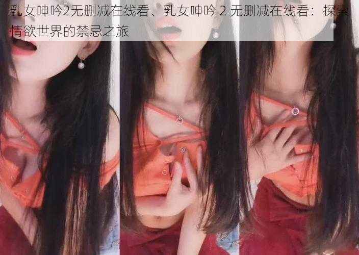 乳女呻吟2无删减在线看、乳女呻吟 2 无删减在线看：探索情欲世界的禁忌之旅