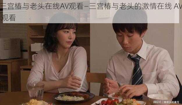 三宫椿与老头在线AV观看—三宫椿与老头的激情在线 AV 观看