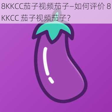 8KKCC茄子视频茄子—如何评价 8KKCC 茄子视频茄子？