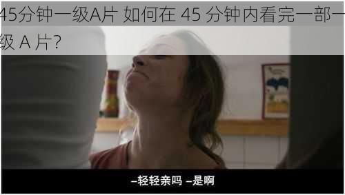 45分钟一级A片 如何在 45 分钟内看完一部一级 A 片？