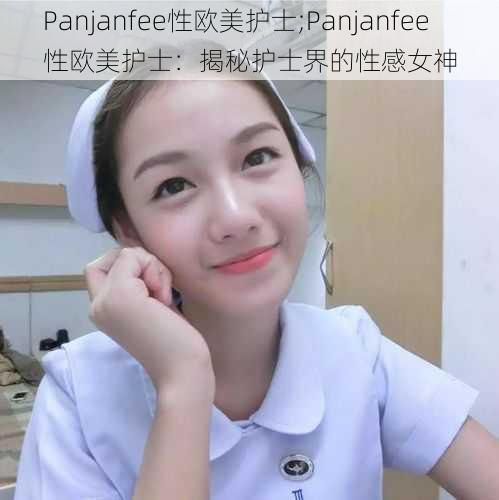 Panjanfee性欧美护士;Panjanfee 性欧美护士：揭秘护士界的性感女神