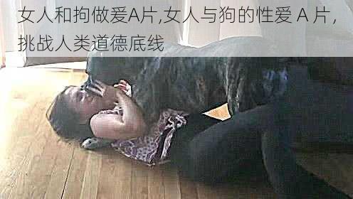 女人和拘做爰A片,女人与狗的性爱 A 片，挑战人类道德底线