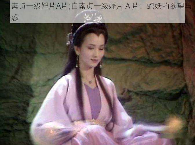 白素贞一级婬片A片;白素贞一级婬片 A 片：蛇妖的欲望与诱惑