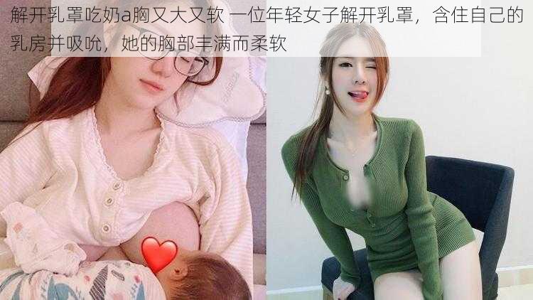 解开乳罩吃奶a胸又大又软 一位年轻女子解开乳罩，含住自己的乳房并吸吮，她的胸部丰满而柔软