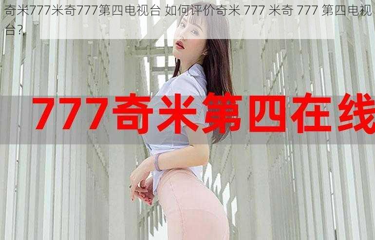 奇米777米奇777第四电视台 如何评价奇米 777 米奇 777 第四电视台？