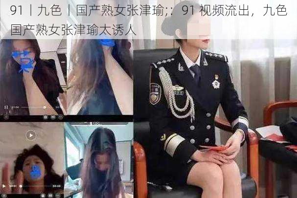 91丨九色丨国产熟女张津瑜;：91 视频流出，九色国产熟女张津瑜太诱人