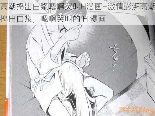 高潮捣出白浆嗯啊哭叫H漫画—激情澎湃高潮捣出白浆，嗯啊哭叫的 H 漫画