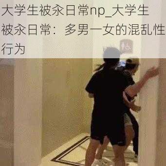 大学生被汆日常np_大学生被汆日常：多男一女的混乱性行为