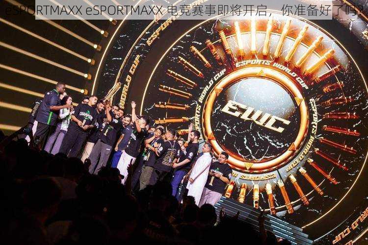 eSPORTMAXX eSPORTMAXX 电竞赛事即将开启，你准备好了吗？