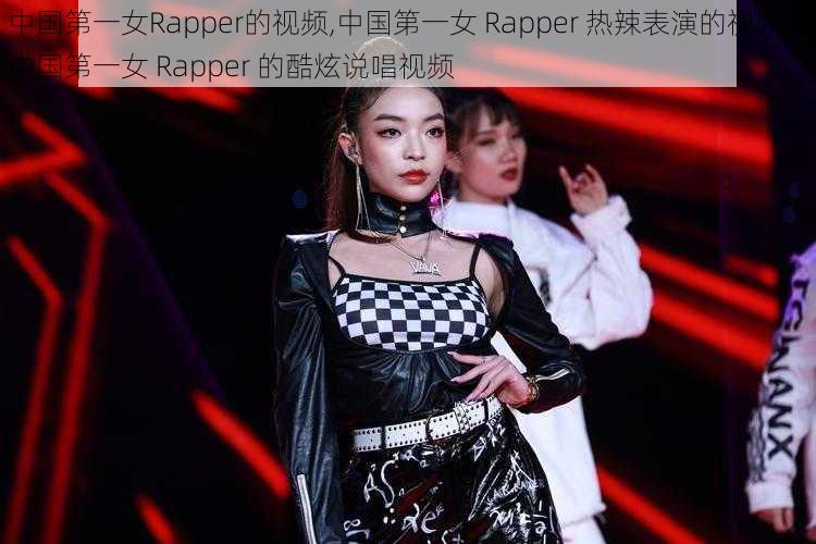 中国第一女Rapper的视频,中国第一女 Rapper 热辣表演的视频或中国第一女 Rapper 的酷炫说唱视频