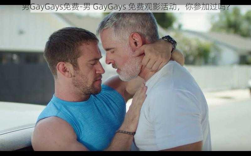 男GayGays免费-男 GayGays 免费观影活动，你参加过吗？