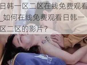 日韩一区二区在线免费观看_如何在线免费观看日韩一区二区的影片？