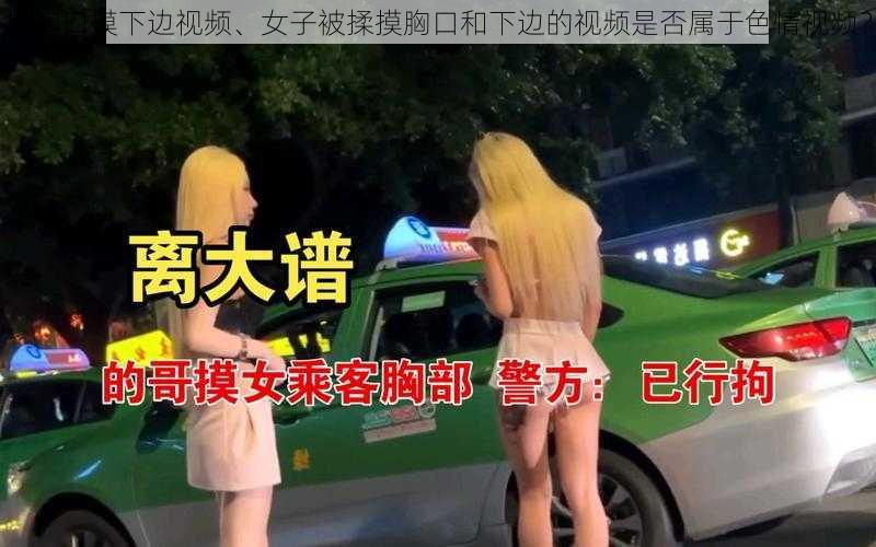 揉胸口摸下边视频、女子被揉摸胸口和下边的视频是否属于色情视频？