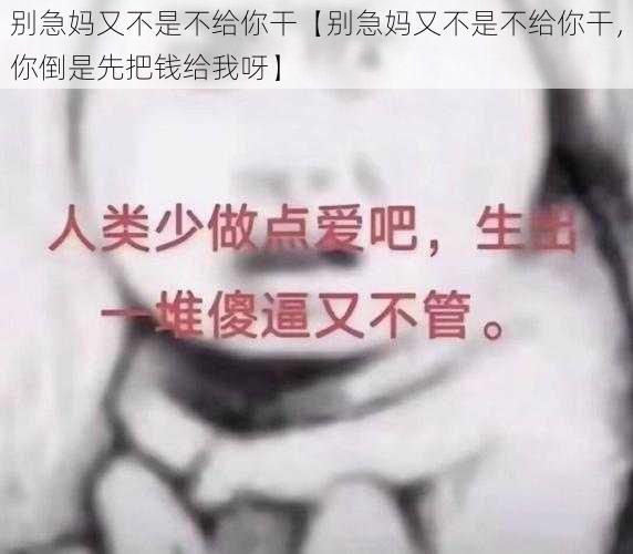 别急妈又不是不给你干【别急妈又不是不给你干，你倒是先把钱给我呀】