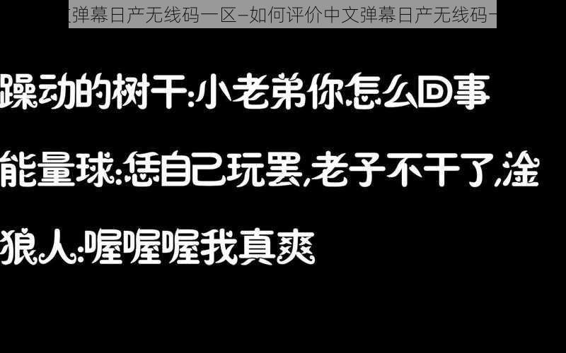 中文弹幕日产无线码一区—如何评价中文弹幕日产无线码一区？