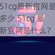 51cg最新官网是多少,51cg 最新官网是什么？