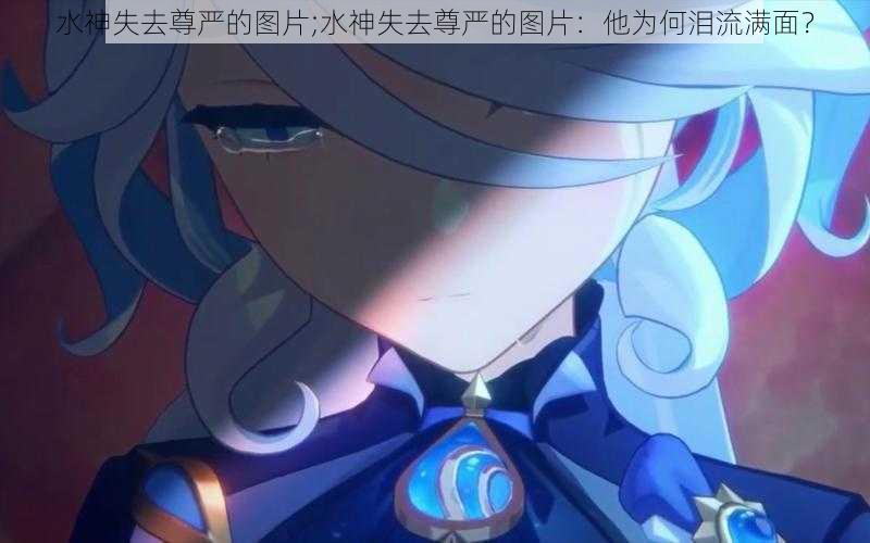 水神失去尊严的图片;水神失去尊严的图片：他为何泪流满面？