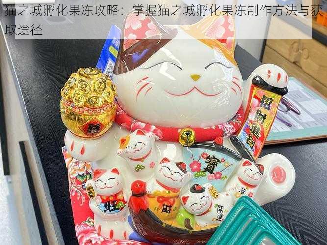 猫之城孵化果冻攻略：掌握猫之城孵化果冻制作方法与获取途径