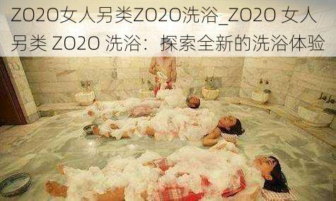 ZO2O女人另类ZO2O洗浴_ZO2O 女人另类 ZO2O 洗浴：探索全新的洗浴体验