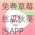 免费草莓丝瓜秋葵污APP下载【免费草莓丝瓜秋葵污 APP 下载，尽享精彩内容】