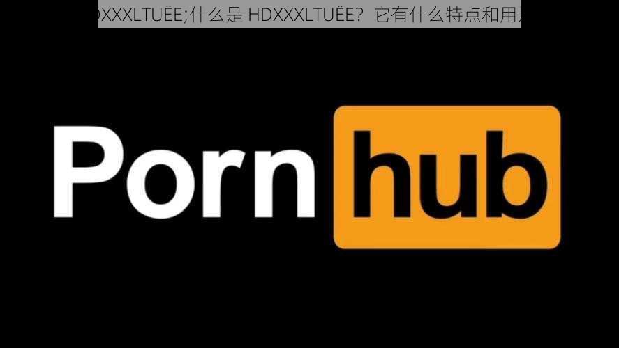 HDXXXLTUËE;什么是 HDXXXLTUËE？它有什么特点和用途？