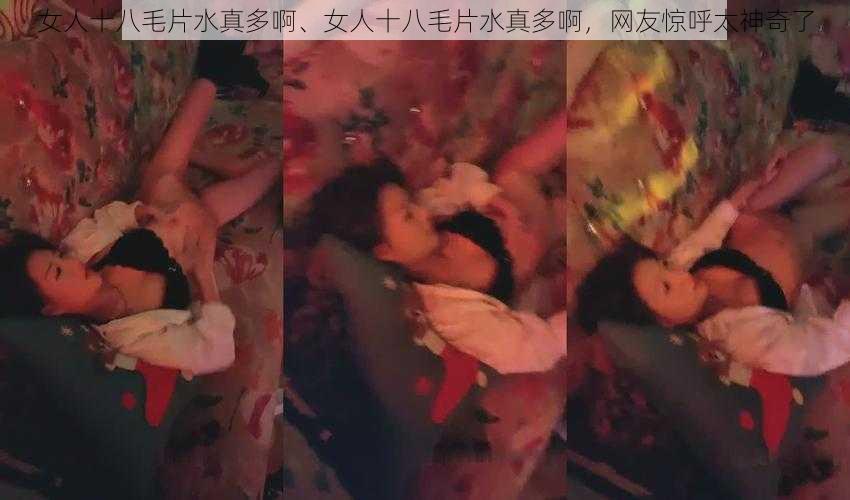 女人十八毛片水真多啊、女人十八毛片水真多啊，网友惊呼太神奇了