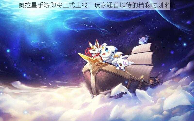 奥拉星手游即将正式上线：玩家翘首以待的精彩时刻来临