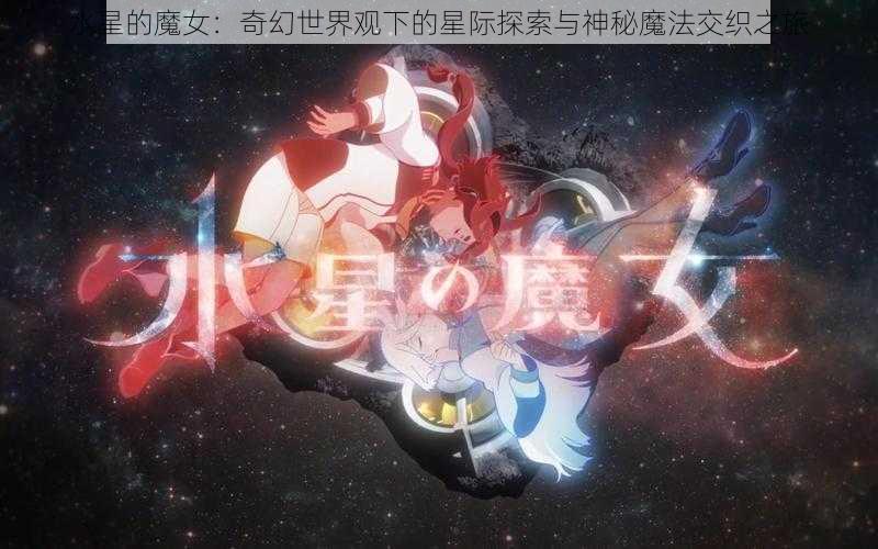 水星的魔女：奇幻世界观下的星际探索与神秘魔法交织之旅